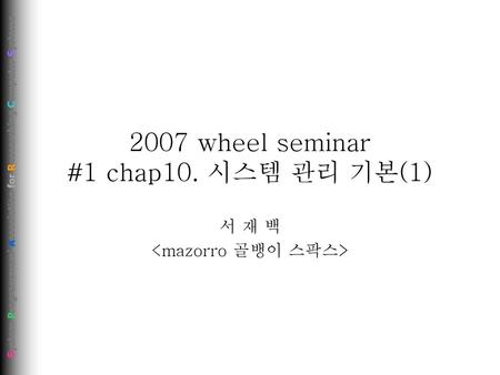 2007 wheel seminar #1 chap10. 시스템 관리 기본(1)