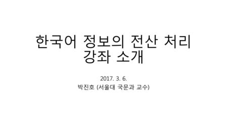 한국어 정보의 전산 처리 강좌 소개 2017. 3. 6. 박진호 (서울대 국문과 교수).