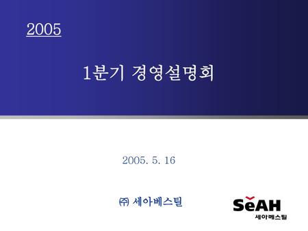 2005 1분기 경영설명회 2005. 5. 16 ㈜ 세아베스틸.