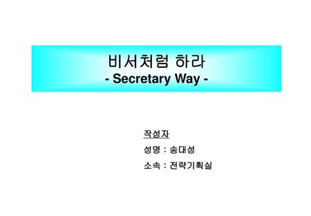 비서처럼 하라 - Secretary Way - 작성자 성명 : 송대성 소속 : 전략기획실.
