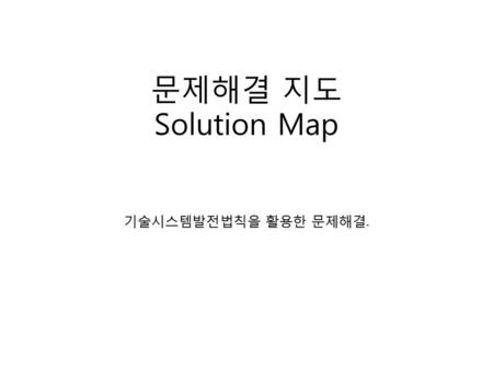 문제해결 지도 Solution Map 기술시스템발전법칙을 활용한 문제해결..