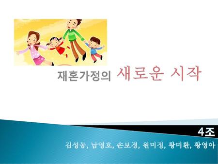 재혼가정의 새로운 시작 4조 김성동, 남영호, 손보경, 원미정, 황미환, 황영아.
