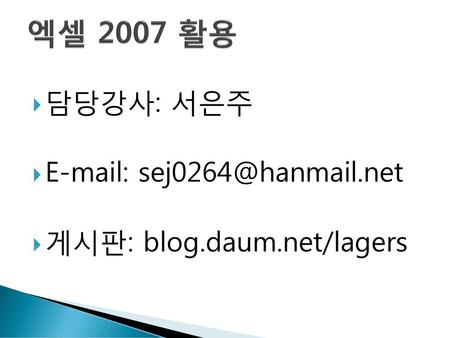 엑셀 2007 활용 담당강사: 서은주 E-mail: sej0264@hanmail.net 게시판: blog.daum.net/lagers.