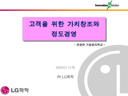 고객을 위한 가치창조와 정도경영 - 전경련 기업윤리학교 - 2004년 11월 ㈜ LG화학.