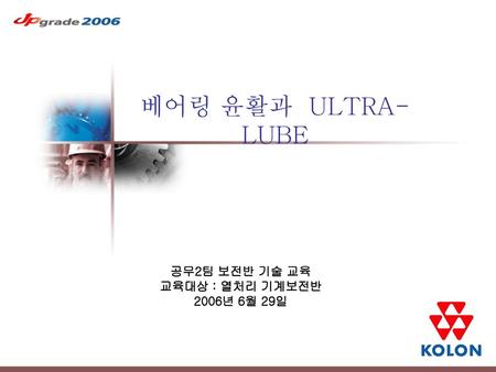 베어링 윤활과 ULTRA-LUBE 공무2팀 보전반 기술 교육 교육대상 : 열처리 기계보전반 2006년 6월 29일.