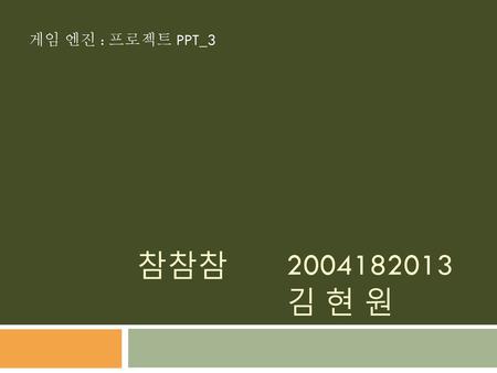 게임 엔진 : 프로젝트 PPT_3 참참참		2004182013 			김 현 원.