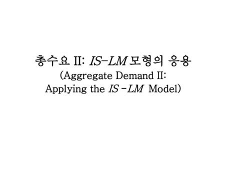 총수요 II: IS –LM 모형의 응용 (Aggregate Demand II: Applying the IS -LM Model)