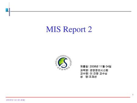 MIS Report 2 제출일: 2008년 11월 04일 과목명: 경영정보시스템 교수명: 이 건창 교수님 성 명:조재선.