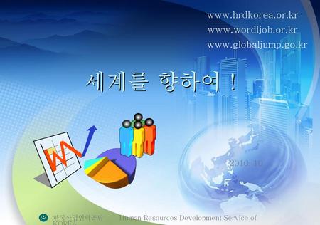 세계를 향하여 ! www.hrdkorea.or.kr www.wordljob.or.kr www.globaljump.go.kr 2010. 10 한국산업인력공단　 Human Resources Development Service of KOREA.