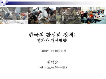 한국의 활성화 정책: 평가와 개선방향 2010년 6월10일14시 황덕순 (한국노동연구원) 1.