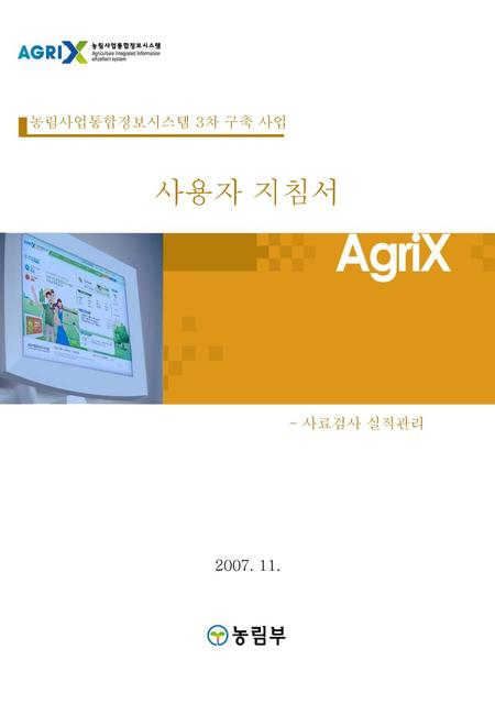 농림사업통합정보시스템 3차 구축 사업 사용자 지침서 - 사료검사 실적관리 2007. 11.