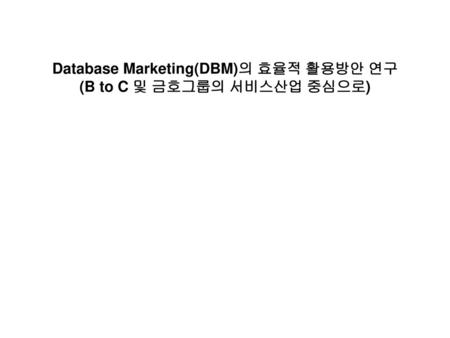 Database Marketing(DBM)의 효율적 활용방안 연구 (B to C 및 금호그룹의 서비스산업 중심으로)