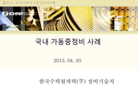 【2013 원자력안전기술정보회의】 국내 가동중정비 사례 2013. 04. 30 한국수력원자력(주) 설비기술처.