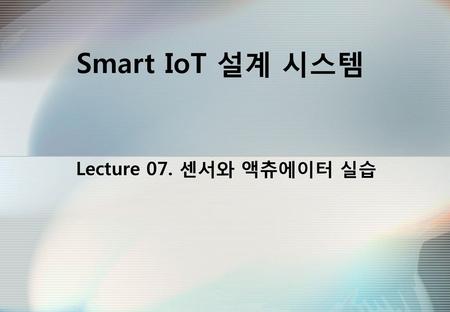 Smart IoT 설계 시스템 Lecture 07. 센서와 액츄에이터 실습.