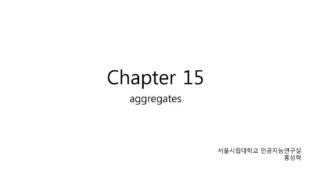 Chapter 15 aggregates 서울시립대학교 인공지능연구실 홍성학.