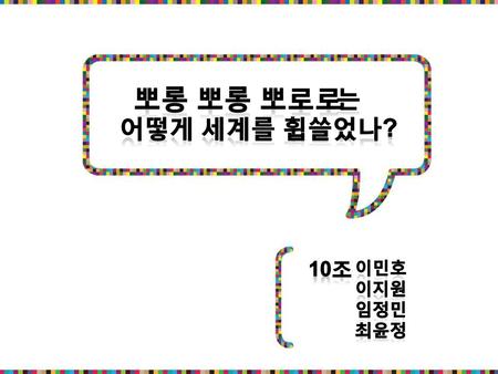 는 어떻게 세계를 휩쓸었나? 뽀롱 뽀롱 뽀로로 10조 이민호 이지원 임정민 최윤정.