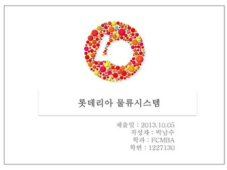 롯데리아 물류시스템 제출일 : 2013.10.05 작성자 : 박남수 학과 : FCMBA 학번 : 1227130.