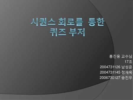 시퀀스 회로를 통한 퀴즈 부저 홍진웅 교수님 17조 남성윤 정재욱