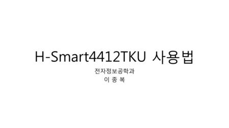 H-Smart4412TKU 사용법 전자정보공학과 이 종 복.