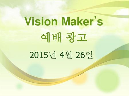 Vision Maker’s 예배 광고 2015년 4월 26일 - 7월 22일 Vision Maker’s 소식 입니다.!!!
