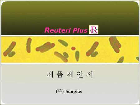 Reuteri Plus 제 품 제 안 서 (주) Sunplus.