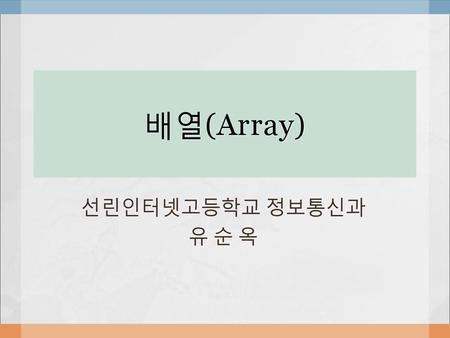 배열(Array) 선린인터넷고등학교 정보통신과 유 순 옥.