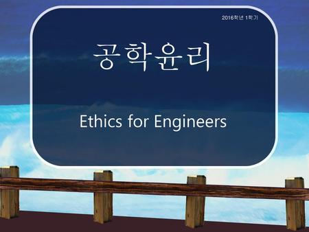 2016학년 1학기 공학윤리 Ethics for Engineers.