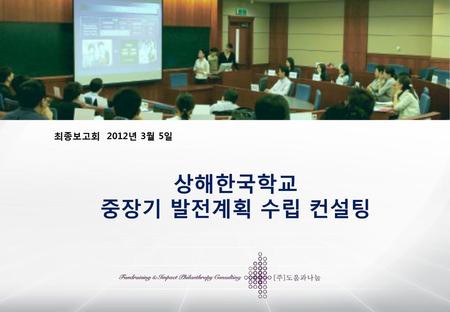 최종보고회 2012년 3월 5일 상해한국학교 중장기 발전계획 수립 컨설팅.