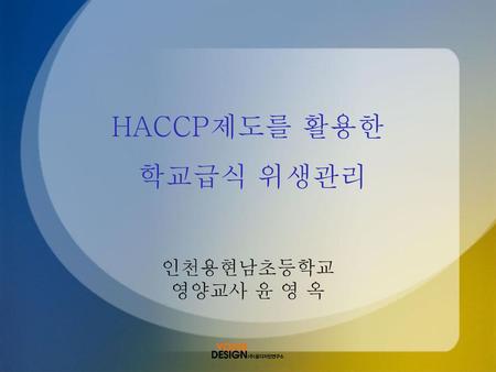 HACCP제도를 활용한 학교급식 위생관리 인천용현남초등학교 영양교사 윤 영 옥.