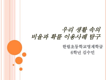 우리 생활 속의 비율과 확률 이용사례 탐구 한림초등학교영재학급 6학년 김수민.