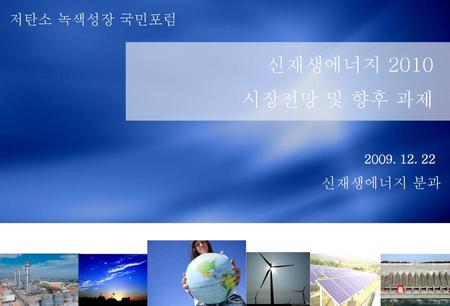 저탄소 녹색성장 국민포럼 신재생에너지 2010 시장전망 및 향후 과제 2009. 12. 22 신재생에너지 분과.