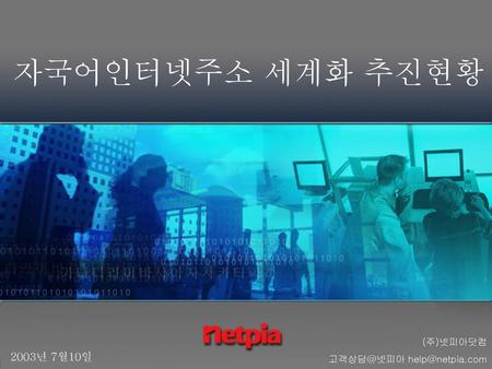 자국어인터넷주소 세계화 추진현황 (주)넷피아닷컴 고객상담@넷피아 help@netpia.com 2003년 7월10일.