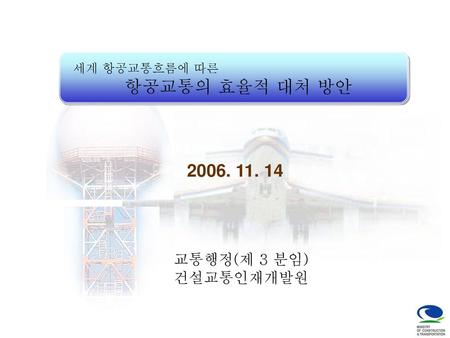세계 항공교통흐름에 따른 항공교통의 효율적 대처 방안 2006. 11. 14 교통행정(제 3 분임) 건설교통인재개발원.