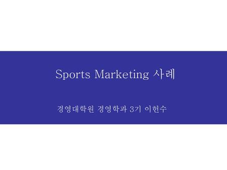 Sports Marketing 사례 경영대학원 경영학과 3기 이헌수.