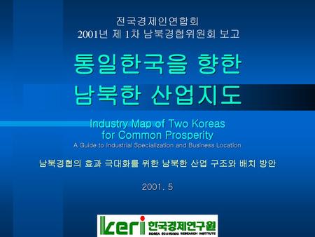 Industry Map of Two Koreas 남북경협의 효과 극대화를 위한 남북한 산업 구조와 배치 방안
