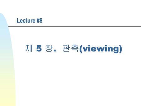 Lecture #8 제 5 장. 관측(viewing).