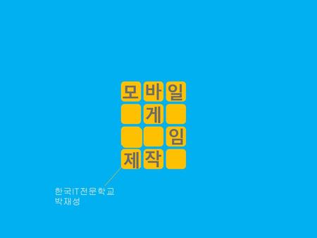 모 바 일 게 임 제 작 한국IT전문학교 박재성.