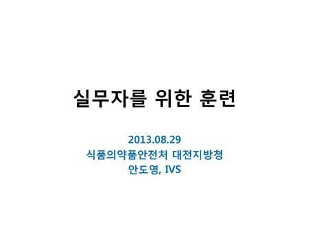 실무자를 위한 훈련 2013.08.29 식품의약품안전처 대전지방청 안도영, IVS.