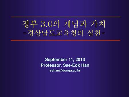 정부 3.0의 개념과 가치 -경상남도교육청의 실천- September 11, 2013 Professor. Sae-Eok Han