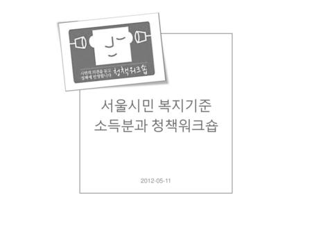 서울시민 복지기준 소득분과 청책워크숍 2012-05-11.