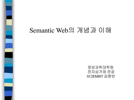 Semantic Web의 개념과 이해 정보과학대학원 전자상거래 전공 012EMI07 김향빈.