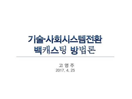 기술∙사회시스템전환 백캐스팅 방법론 고 영 주 2017. 4. 25.