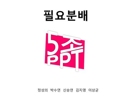 필요분배 5조 PPT 정성의 박수연 신승연 김지영 이상균.