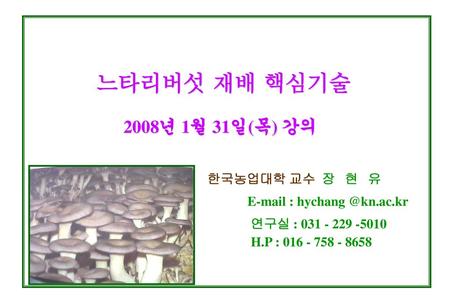 느타리버섯 재배 핵심기술 2008년 1월 31일(목) 강의 한국농업대학 교수 장 현 유