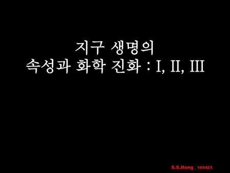 지구 생명의 속성과 화학 진화 : I, II, III S.S.Hong _100425.