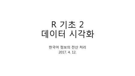 R 기초 2 데이터 시각화 한국어 정보의 전산 처리 2017. 4. 12..