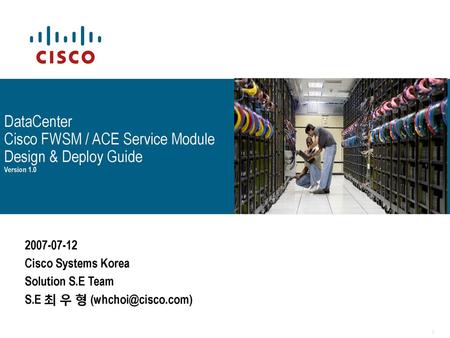 DataCenter Cisco FWSM / ACE Service Module Design & Deploy Guide Version 1.0 2007-07-12 Cisco Systems Korea Solution S.E Team S.E 최 우 형 (whchoi@cisco.com)
