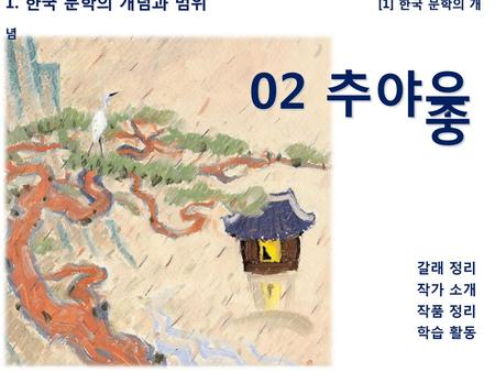 1. 한국 문학의 개념과 범위 		 [1] 한국 문학의 개념 02 추야우중 갈래 정리 작가 소개 작품 정리 학습 활동.