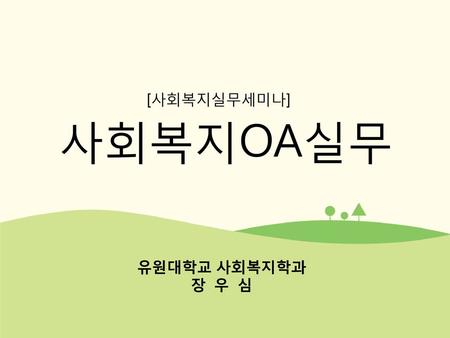 [사회복지실무세미나] 사회복지OA실무 유원대학교 사회복지학과 장 우 심.