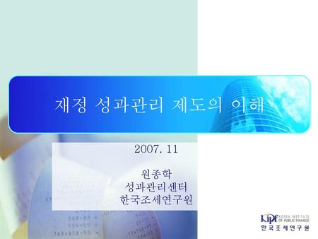 재정 성과관리 제도의 이해 2007. 11 원종학 성과관리센터 한국조세연구원.